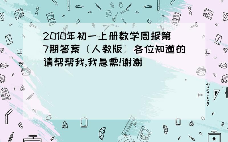 2010年初一上册数学周报第7期答案〔人教版〕各位知道的请帮帮我,我急需!谢谢