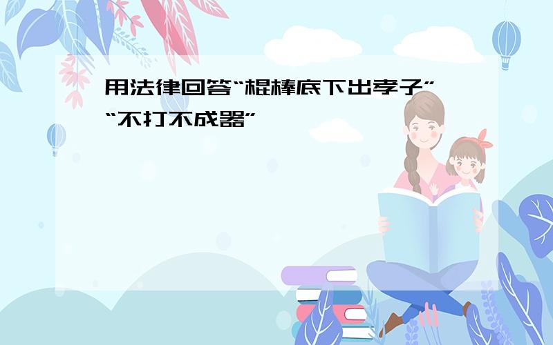 用法律回答“棍棒底下出孝子”“不打不成器”