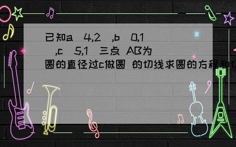 已知a（4,2）,b（0,1）,c（5,1）三点 AB为圆的直径过c做圆 的切线求圆的方程和切线长