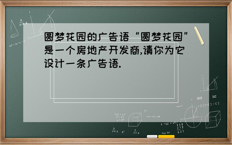 圆梦花园的广告语“圆梦花园”是一个房地产开发商,请你为它设计一条广告语.