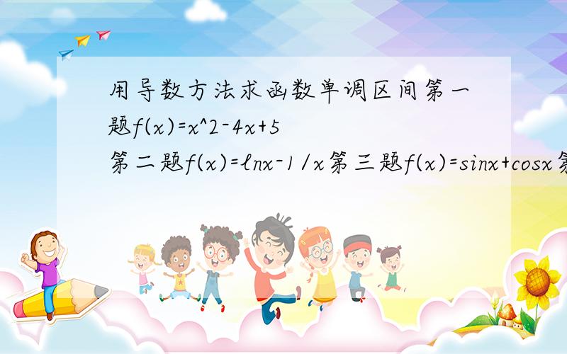 用导数方法求函数单调区间第一题f(x)=x^2-4x+5第二题f(x)=lnx-1/x第三题f(x)=sinx+cosx第四题f(x)=x(x-...用导数方法求函数单调区间第一题f(x)=x^2-4x+5第二题f(x)=lnx-1/x第三题f(x)=sinx+cosx第四题f(x)=x(x-1)(x-2)