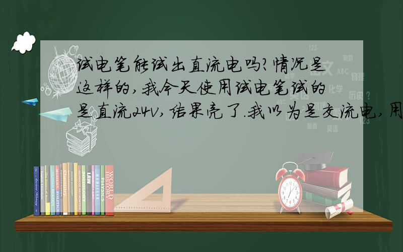 试电笔能试出直流电吗?情况是这样的,我今天使用试电笔试的是直流24v,结果亮了.我以为是交流电,用万能表一侧,结果发现没有交流电,直流电也还没有回路,所以测不出（开关后有24V直流）.但