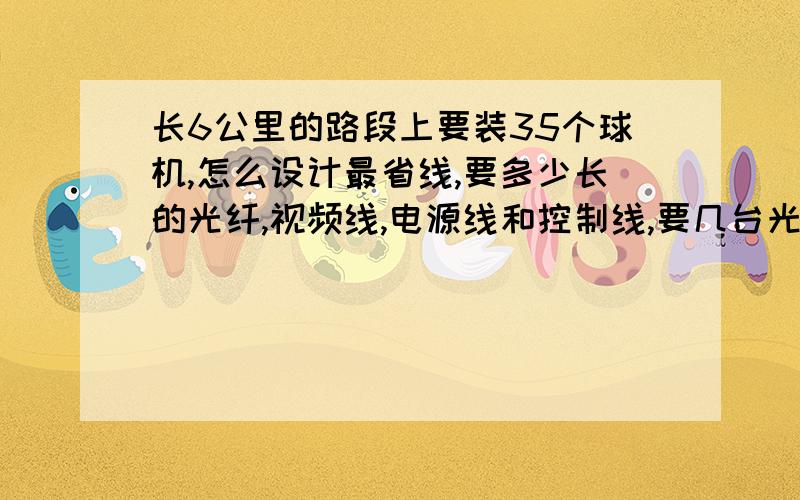 长6公里的路段上要装35个球机,怎么设计最省线,要多少长的光纤,视频线,电源线和控制线,要几台光端机