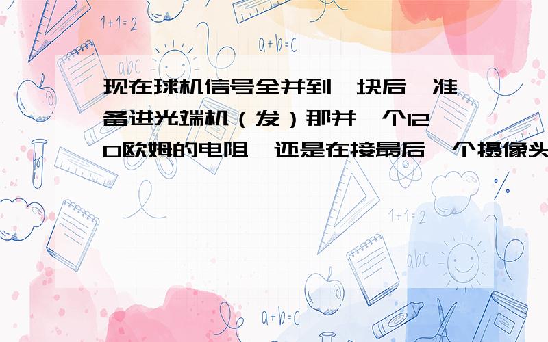 现在球机信号全并到一块后,准备进光端机（发）那并一个120欧姆的电阻,还是在接最后一个摄像头的控制线那并一个电阻.还是在光端机（收）出来后并,再次,如果没有120的电阻可以用多大范