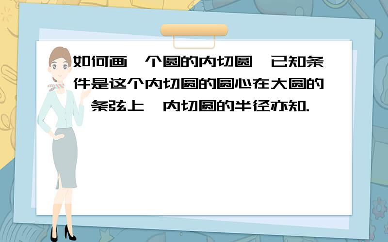 如何画一个圆的内切圆,已知条件是这个内切圆的圆心在大圆的一条弦上,内切圆的半径亦知.