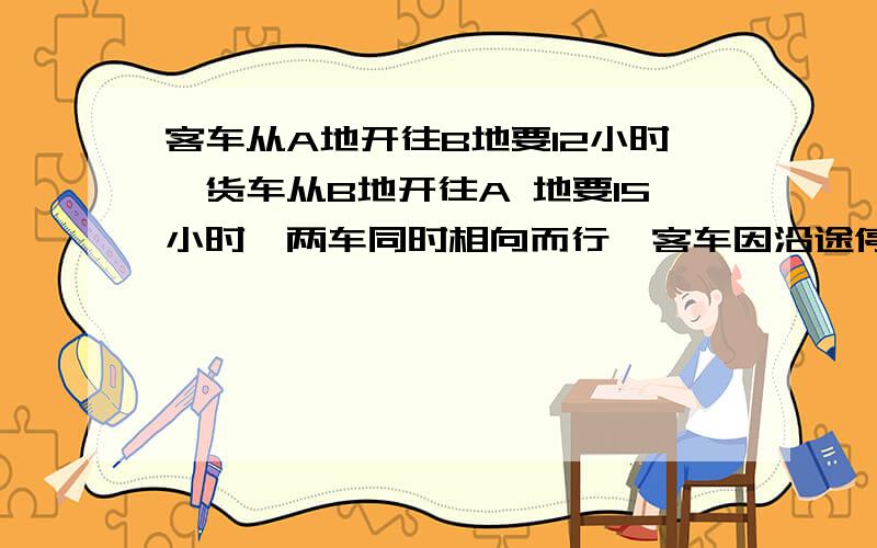 客车从A地开往B地要12小时,货车从B地开往A 地要15小时,两车同时相向而行,客车因沿途停靠休息一段时间,从出发经过7小时两车相遇,问客车中途休息多少时间