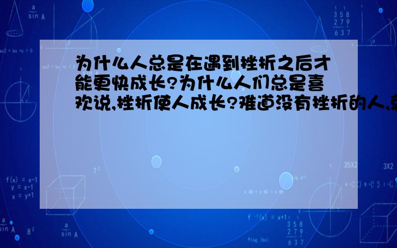 为什么人总是在遇到挫折之后才能更快成长?为什么人们总是喜欢说,挫折使人成长?难道没有挫折的人,就不能成长了吗?