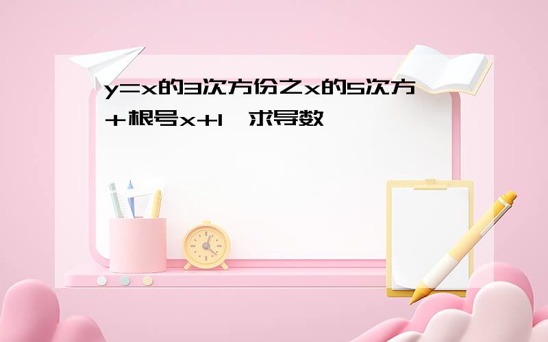 y=x的3次方份之x的5次方＋根号x+1,求导数