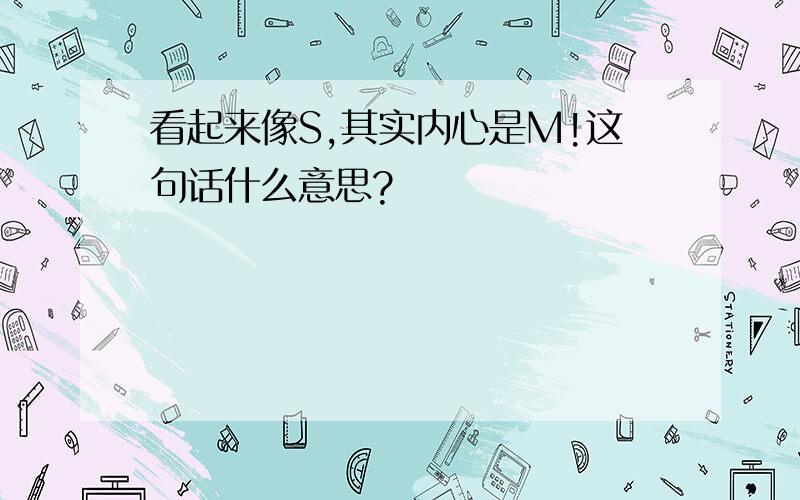 看起来像S,其实内心是M!这句话什么意思?