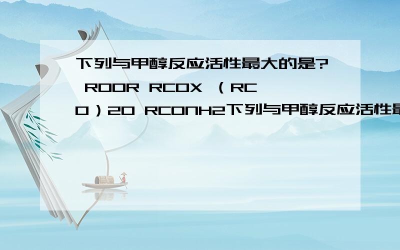 下列与甲醇反应活性最大的是? ROOR RCOX （RCO）2O RCONH2下列与甲醇反应活性最大的是?ROOR RCOX （RCO）2O RCONH2