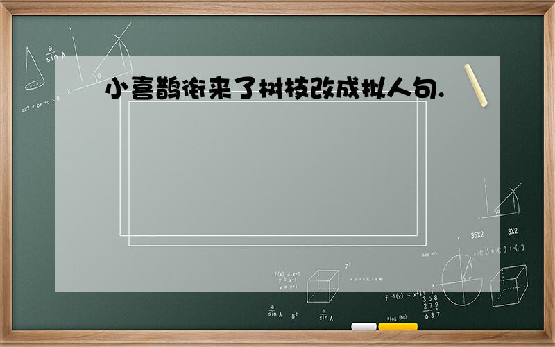 小喜鹊衔来了树枝改成拟人句.