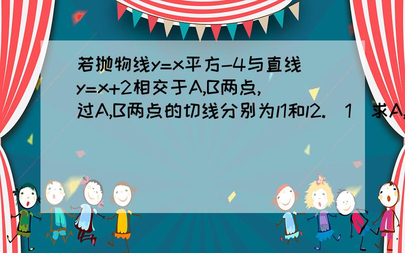 若抛物线y=x平方-4与直线y=x+2相交于A,B两点,过A,B两点的切线分别为l1和l2.（1）求A,B两点坐标,（2）求直线l1与l2的方程