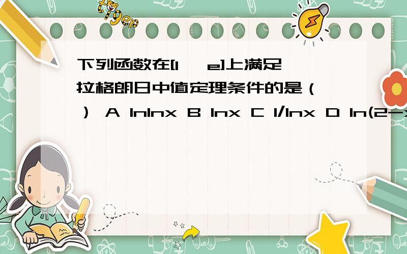 下列函数在[1 ,e]上满足拉格朗日中值定理条件的是（ ） A lnlnx B lnx C 1/lnx D ln(2-x)