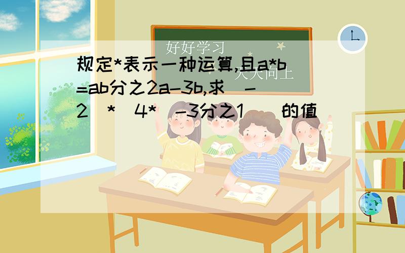 规定*表示一种运算,且a*b=ab分之2a-3b,求（-2）*[4*（-3分之1）]的值