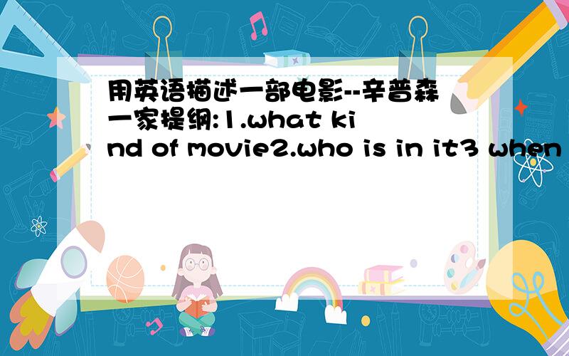 用英语描述一部电影--辛普森一家提纲:1.what kind of movie2.who is in it3 when did it take place4 where did it take place5.story its about6.in the end.7 .what did people say about it 如果你没看过辛普森一家,也可以讲别的