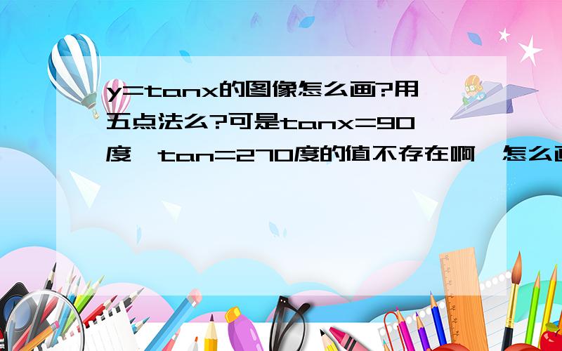 y=tanx的图像怎么画?用五点法么?可是tanx=90度,tan=270度的值不存在啊,怎么画啊