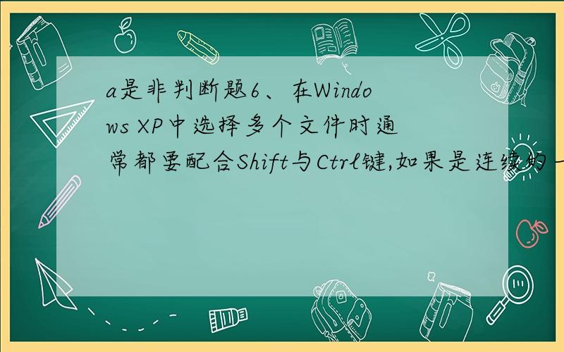 a是非判断题6、在Windows XP中选择多个文件时通常都要配合Shift与Ctrl键,如果是连续的一般要配合Ctrl键,如果是不连续的一般要配合Shift键.（   ）