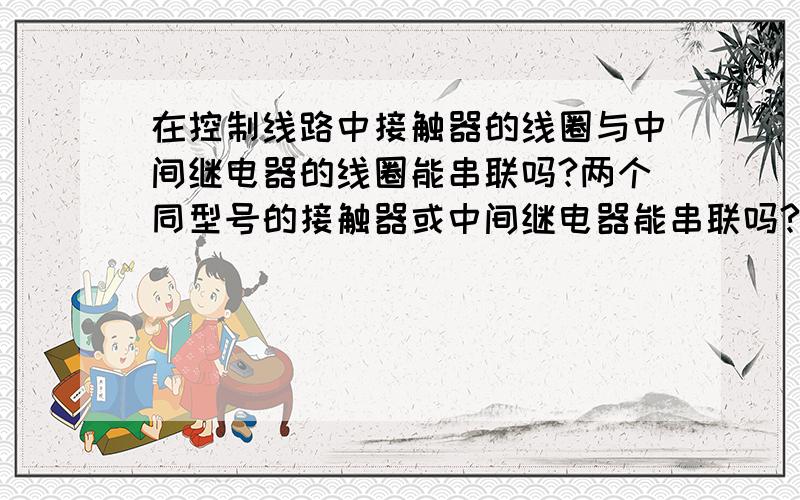 在控制线路中接触器的线圈与中间继电器的线圈能串联吗?两个同型号的接触器或中间继电器能串联吗?