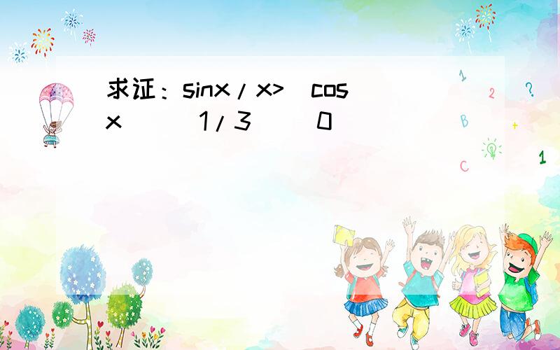 求证：sinx/x>(cosx)^(1/3) (0