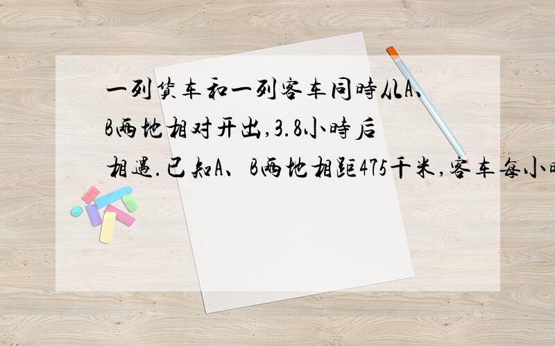 一列货车和一列客车同时从A、B两地相对开出,3.8小时后相遇.已知A、B两地相距475千米,客车每小时比货车快15千米.求货车每小时行多少米?