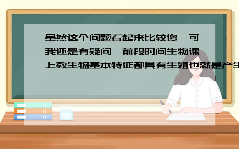 虽然这个问题看起来比较傻,可我还是有疑问,前段时间生物课上教生物基本特征都具有生殖也就是产生后代这一特点,可我又了解到骡应该是不能产生后代的