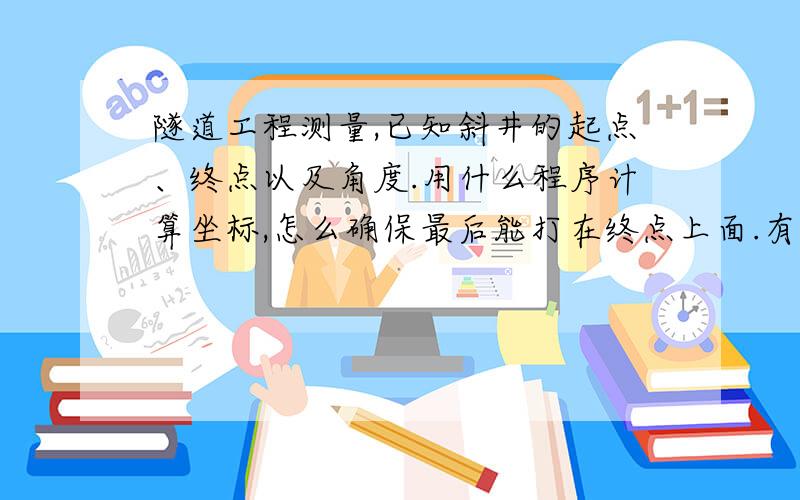 隧道工程测量,已知斜井的起点、终点以及角度.用什么程序计算坐标,怎么确保最后能打在终点上面.有人能详细说明下么 具体用什么程序?