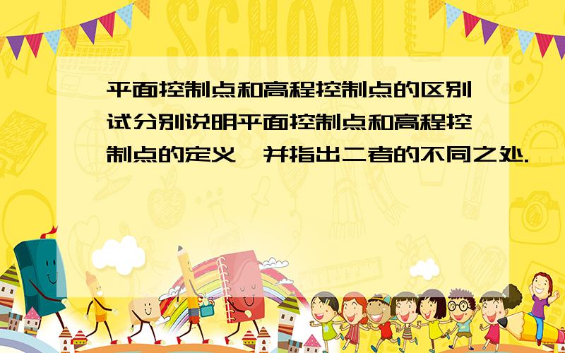 平面控制点和高程控制点的区别试分别说明平面控制点和高程控制点的定义,并指出二者的不同之处.