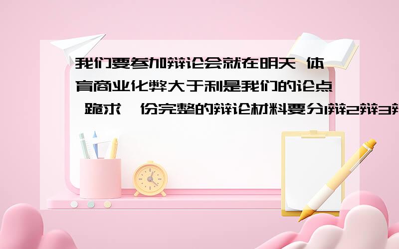 我们要参加辩论会就在明天 体育商业化弊大于利是我们的论点 跪求一份完整的辩论材料要分1辩2辩3辩4辩   急!要速度的了  大哥大姐帮帮忙