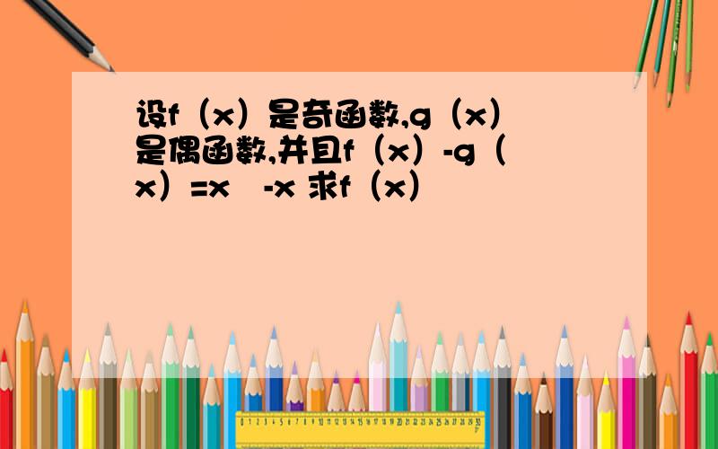 设f（x）是奇函数,g（x）是偶函数,并且f（x）-g（x）=x²-x 求f（x）