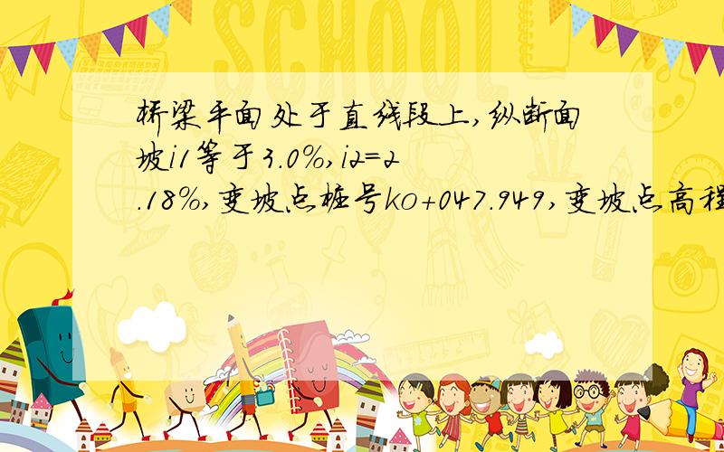 桥梁平面处于直线段上,纵断面坡i1等于3.0%,i2=2.18%,变坡点桩号ko+047.949,变坡点高程30.327,竖曲线半径800m,切线长T20.718外矢距0.268  这个事什么意思 我师傅这个标高是怎么算得