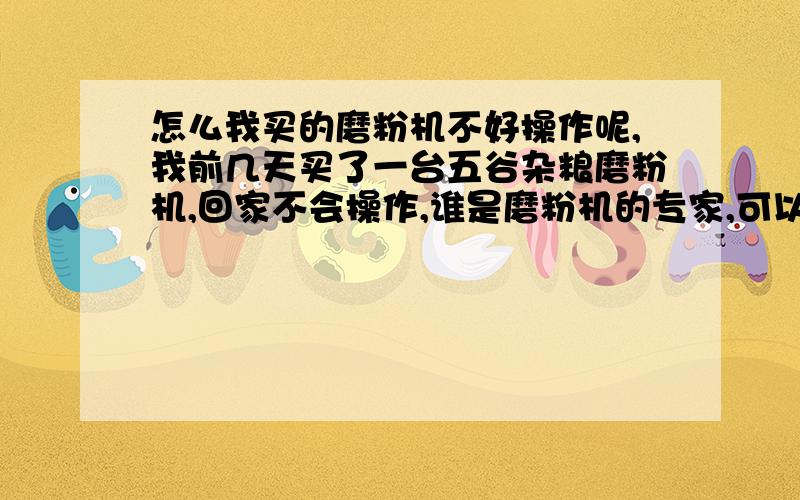 怎么我买的磨粉机不好操作呢,我前几天买了一台五谷杂粮磨粉机,回家不会操作,谁是磨粉机的专家,可以教我一下吗,