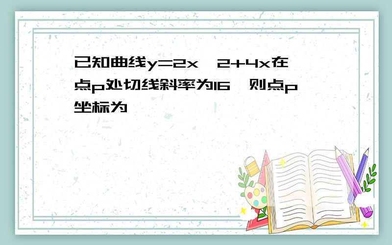 已知曲线y=2x^2+4x在点p处切线斜率为16,则点p坐标为