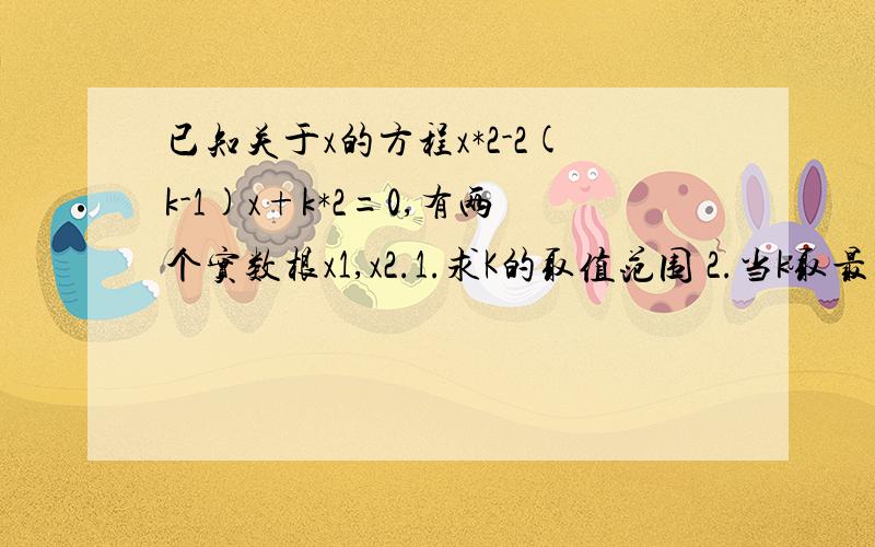 已知关于x的方程x*2-2(k-1)x+k*2=0,有两个实数根x1,x2.1.求K的取值范围 2.当k取最大整数时,求方程的两根