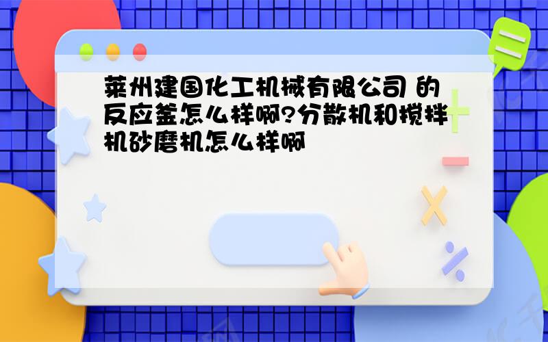 莱州建国化工机械有限公司 的反应釜怎么样啊?分散机和搅拌机砂磨机怎么样啊