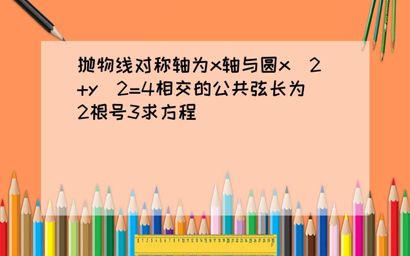 抛物线对称轴为x轴与圆x^2+y^2=4相交的公共弦长为2根号3求方程