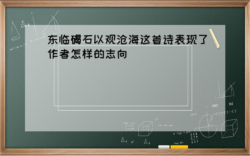 东临碣石以观沧海这首诗表现了作者怎样的志向