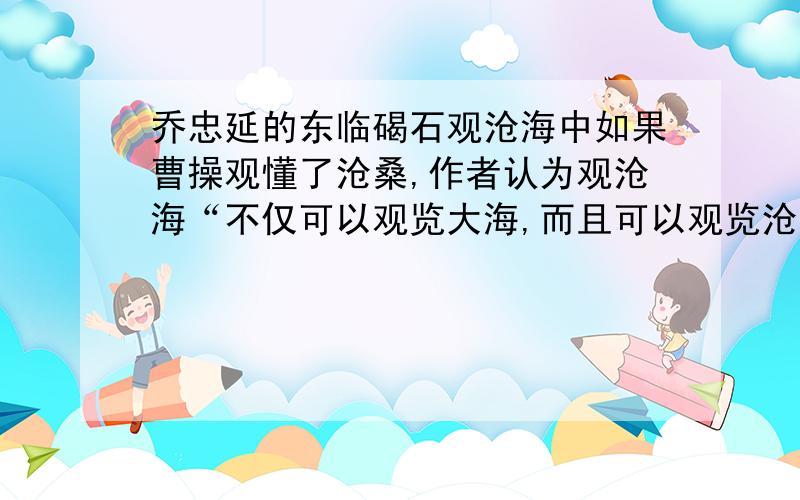 乔忠延的东临碣石观沧海中如果曹操观懂了沧桑,作者认为观沧海“不仅可以观览大海,而且可以观览沧桑”.结合下面对沧桑的解释,如果曹操观懂了“沧桑”,（沧桑：成语“沧海桑田”的省