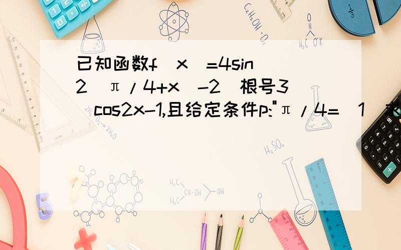 已知函数f(x)=4sin^2(π/4+x)-2(根号3)cos2x-1,且给定条件p: