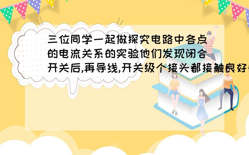 三位同学一起做探究电路中各点的电流关系的实验他们发现闭合开关后,再导线,开关级个接头都接触良好的情况下,亮灯却不亮,于是,他们做了几次实验,发现降电流表接在BD两点时,无论开关闭