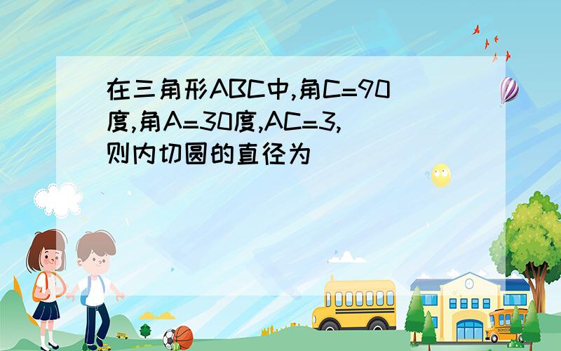 在三角形ABC中,角C=90度,角A=30度,AC=3,则内切圆的直径为____