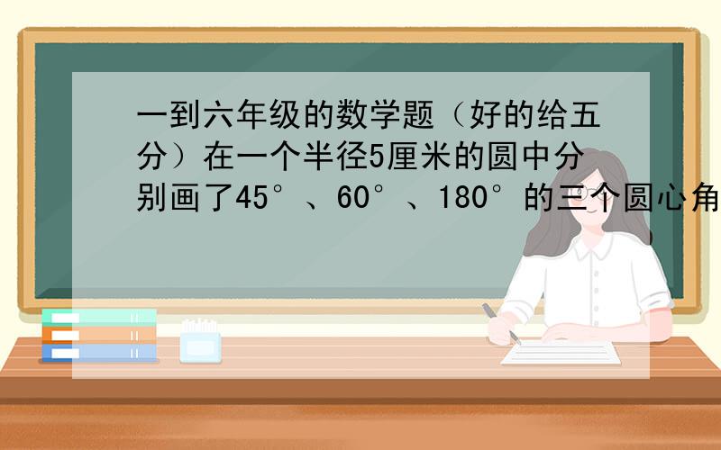 一到六年级的数学题（好的给五分）在一个半径5厘米的圆中分别画了45°、60°、180°的三个圆心角,那么他们所对的弧的长度分别是圆周长的____倍、____倍、____倍