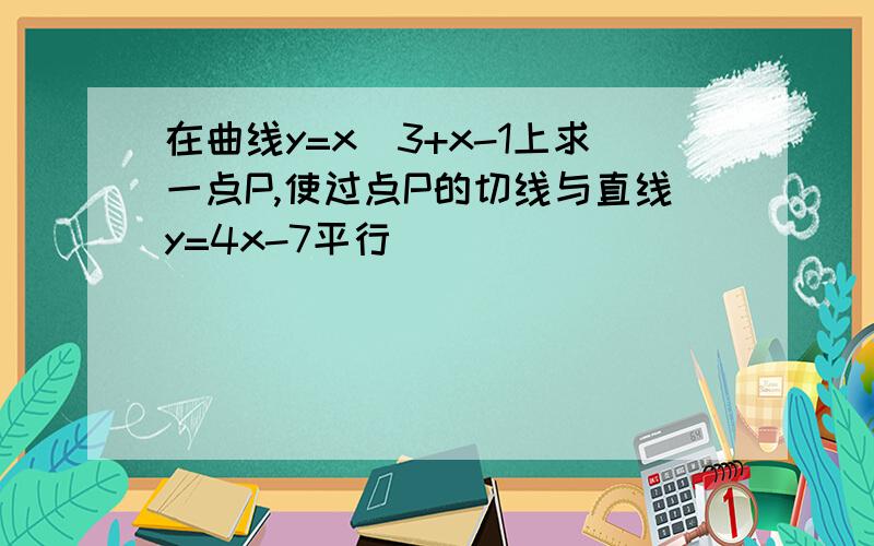 在曲线y=x^3+x-1上求一点P,使过点P的切线与直线y=4x-7平行