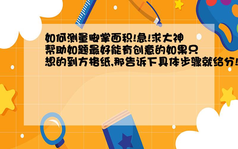 如何测量脚掌面积!急!求大神帮助如题最好能有创意的如果只想的到方格纸,那告诉下具体步骤就给分!