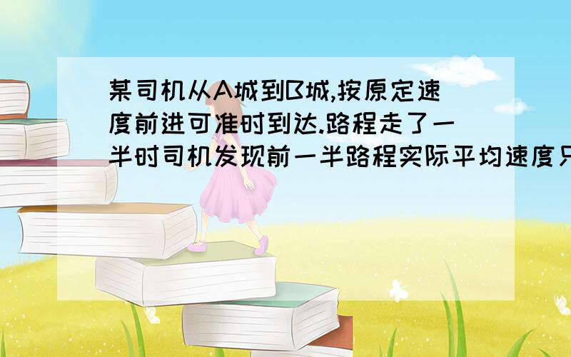 某司机从A城到B城,按原定速度前进可准时到达.路程走了一半时司机发现前一半路程实际平均速度只可达到原定速度的一半,现在司机想准时到达B城,在后一半路程中,实际平均速度与原速度的