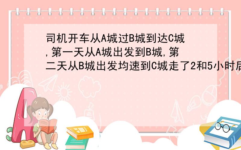 司机开车从A城过B城到达C城,第一天从A城出发到B城,第二天从B城出发均速到C城走了2和5小时后他发现自己离A城分别为130公里和250公里,求小d第二天的速度和AB两城的距离