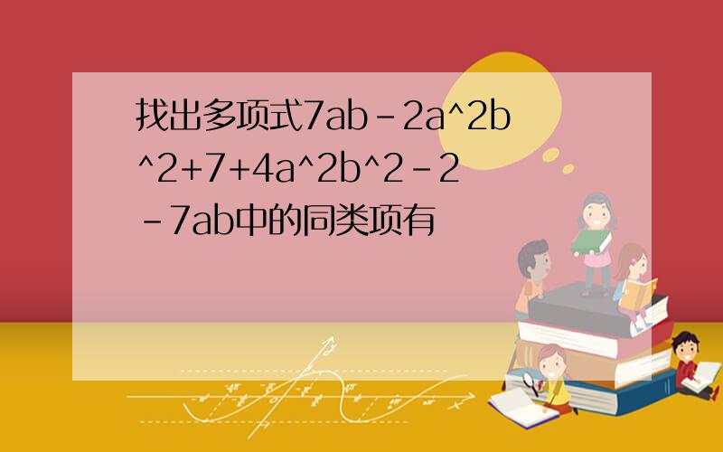 找出多项式7ab-2a^2b^2+7+4a^2b^2-2-7ab中的同类项有