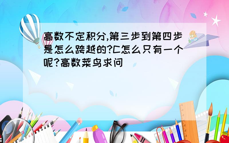 高数不定积分,第三步到第四步是怎么跨越的?C怎么只有一个呢?高数菜鸟求问