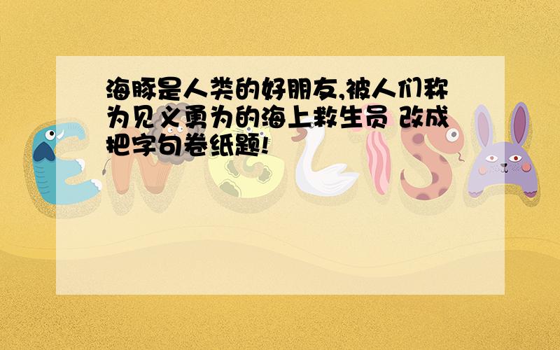 海豚是人类的好朋友,被人们称为见义勇为的海上救生员 改成把字句卷纸题!