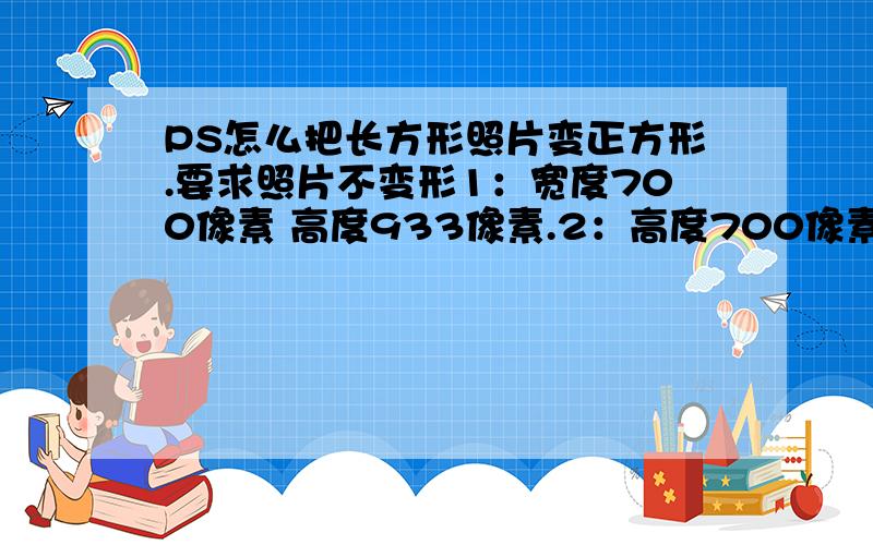 PS怎么把长方形照片变正方形.要求照片不变形1：宽度700像素 高度933像素.2：高度700像素  宽度525像素我想把图片弄成700*700像素这2种方案哪种弄好点?还有具体怎么弄,前提图片不能变形!谢谢!