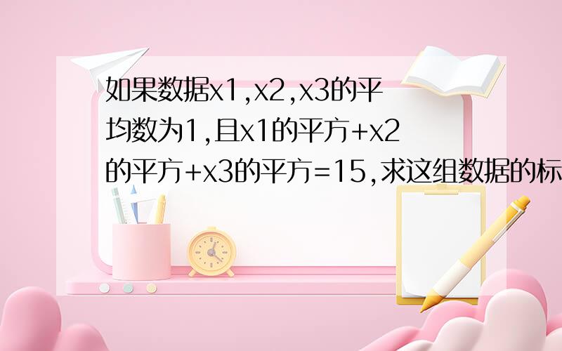 如果数据x1,x2,x3的平均数为1,且x1的平方+x2的平方+x3的平方=15,求这组数据的标准差(要求写清推理过程)